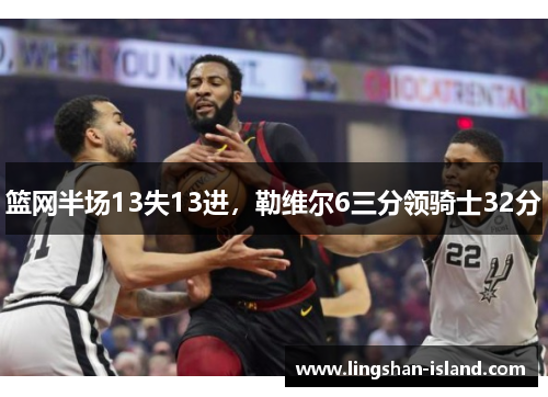 篮网半场13失13进，勒维尔6三分领骑士32分