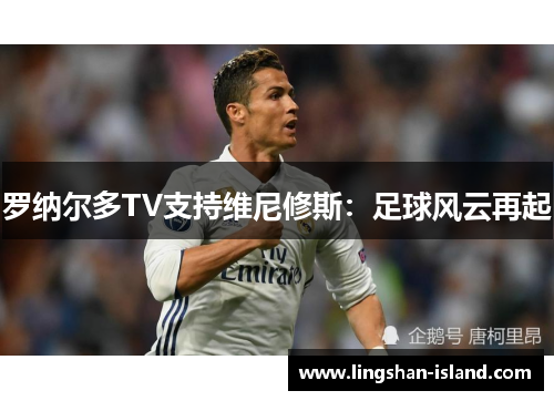 罗纳尔多TV支持维尼修斯：足球风云再起