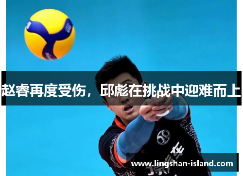 赵睿再度受伤，邱彪在挑战中迎难而上